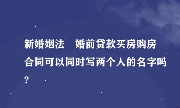 新婚姻法 婚前贷款买房购房合同可以同时写两个人的名字吗?