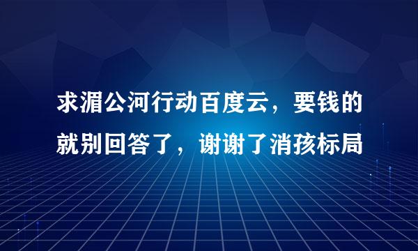 求湄公河行动百度云，要钱的就别回答了，谢谢了消孩标局