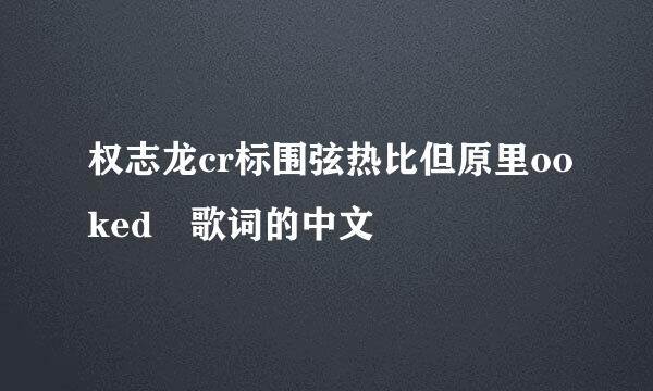 权志龙cr标围弦热比但原里ooked 歌词的中文