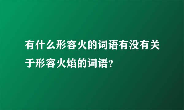 有什么形容火的词语有没有关于形容火焰的词语？