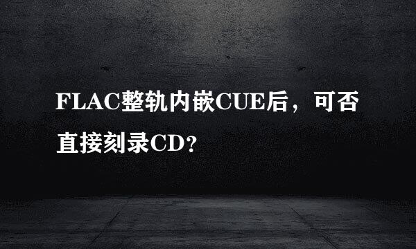 FLAC整轨内嵌CUE后，可否直接刻录CD？