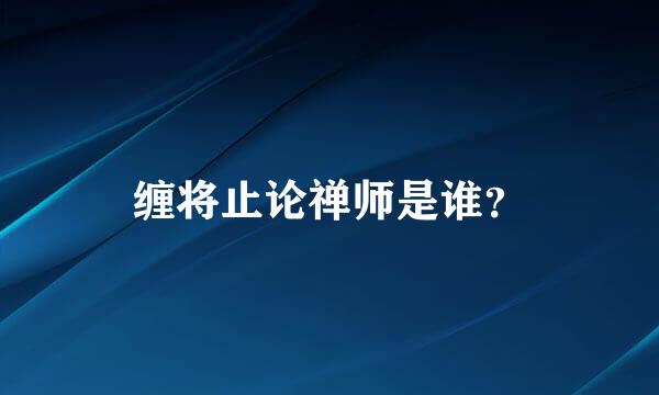 缠将止论禅师是谁？