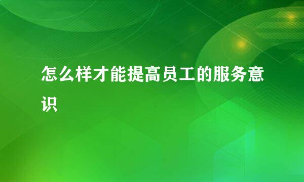 怎么样才能提高员工的服务意识