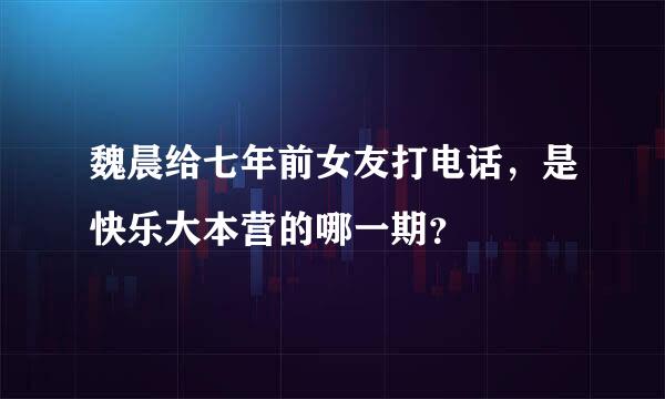 魏晨给七年前女友打电话，是快乐大本营的哪一期？