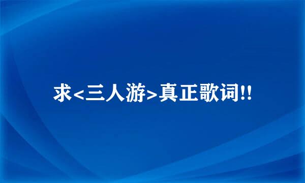 求<三人游>真正歌词!!