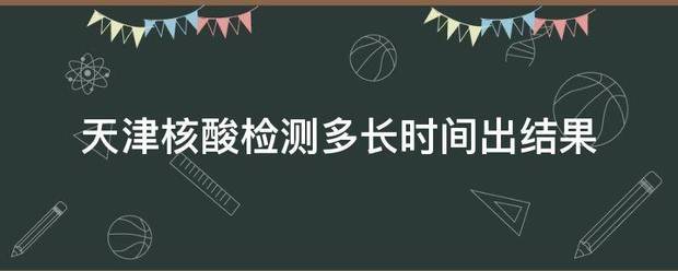 天津核酸检测多长时间出结果