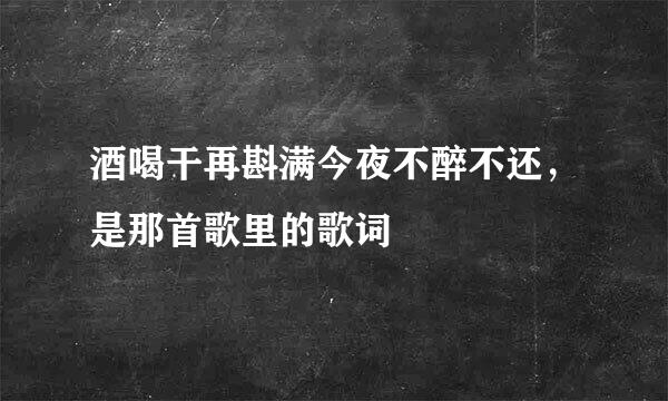 酒喝干再斟满今夜不醉不还，是那首歌里的歌词