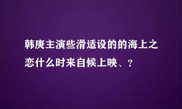 韩庚主演些滑适设的的海上之恋什么时来自候上映、？