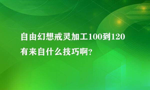 自由幻想戒灵加工100到120有来自什么技巧啊？