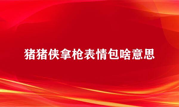 猪猪侠拿枪表情包啥意思