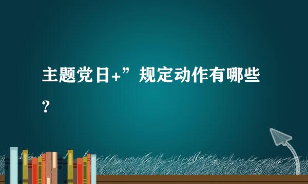 主题党日+”规定动作有哪些？