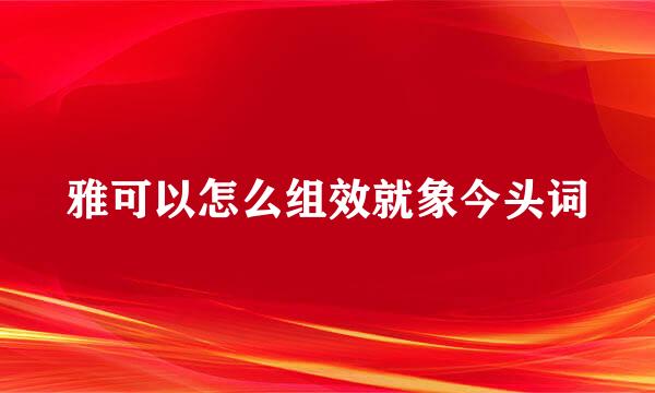 雅可以怎么组效就象今头词