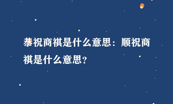 恭祝商祺是什么意思：顺祝商祺是什么意思？