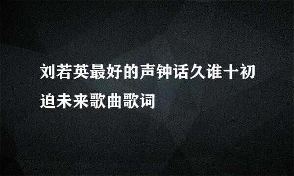 刘若英最好的声钟话久谁十初迫未来歌曲歌词