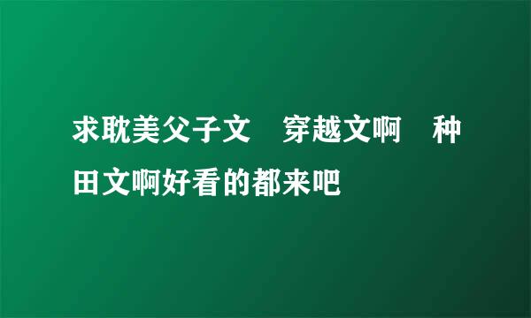 求耽美父子文 穿越文啊 种田文啊好看的都来吧