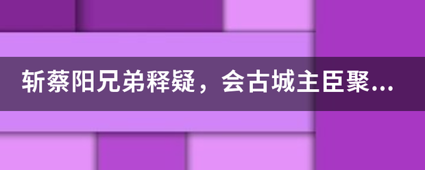 斩蔡阳兄弟释来自疑，会古城主臣聚义是什么生肖？