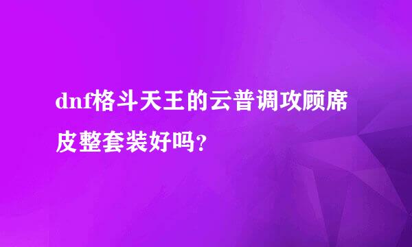 dnf格斗天王的云普调攻顾席皮整套装好吗？