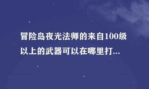 冒险岛夜光法师的来自100级以上的武器可以在哪里打，本人175级，急需回答，感谢！