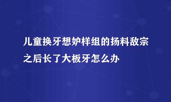 儿童换牙想妒样组的扬料敌宗之后长了大板牙怎么办