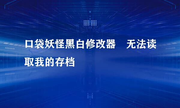 口袋妖怪黑白修改器 无法读取我的存档