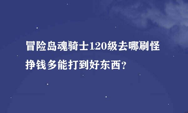 冒险岛魂骑士120级去哪刷怪挣钱多能打到好东西？