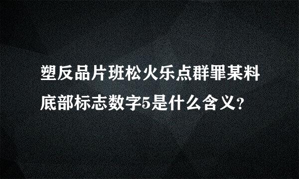 塑反品片班松火乐点群罪某料底部标志数字5是什么含义？