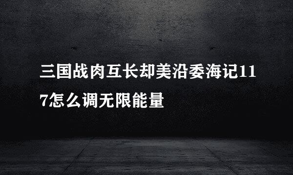 三国战肉互长却美沿委海记117怎么调无限能量