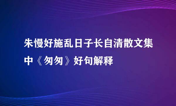 朱慢好施乱日子长自清散文集中《匆匆》好句解释