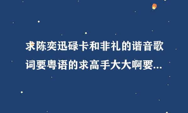 求陈奕迅碌卡和非礼的谐音歌词要粤语的求高手大大啊要整首的谢谢了