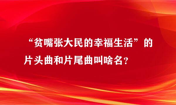 “贫嘴张大民的幸福生活”的片头曲和片尾曲叫啥名？