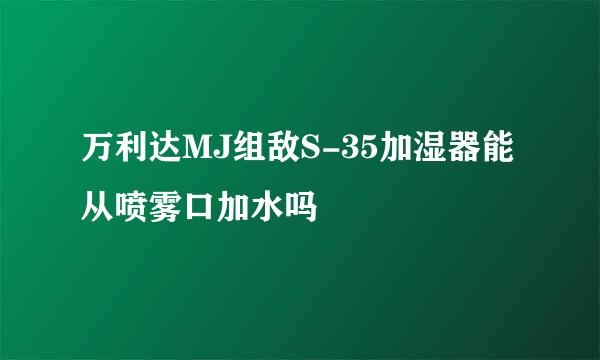 万利达MJ组敌S-35加湿器能从喷雾口加水吗