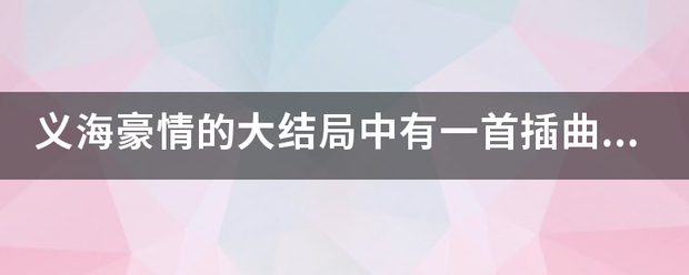 义海豪情的大结局中有一首插曲，谁能告诉我是哪首歌曲？