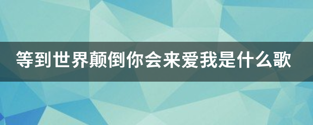 等到世界颠倒你会来爱我是什么歌