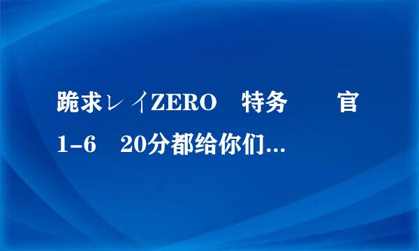 跪求レイZERO 特务捜査官1-6 20分都给你们了。如题 谢生后谢了