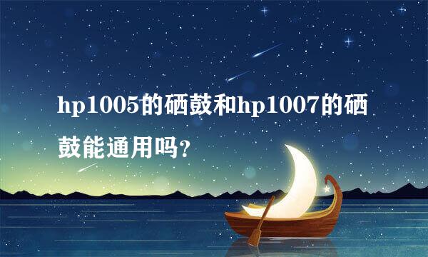 hp1005的硒鼓和hp1007的硒鼓能通用吗？