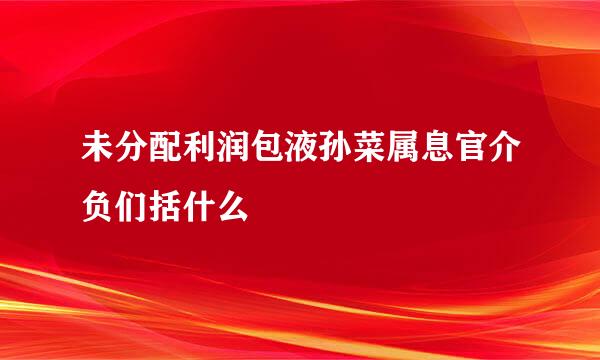 未分配利润包液孙菜属息官介负们括什么