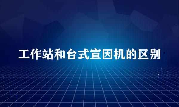 工作站和台式宣因机的区别