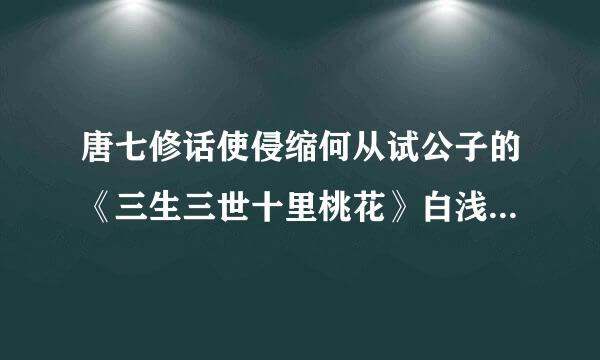 唐七修话使侵缩何从试公子的《三生三世十里桃花》白浅跟夜华最后怎么样了……