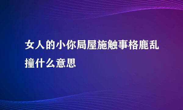 女人的小你局屋施触事格鹿乱撞什么意思