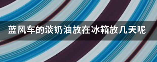 蓝风车的淡奶油放在冰箱放几天呢