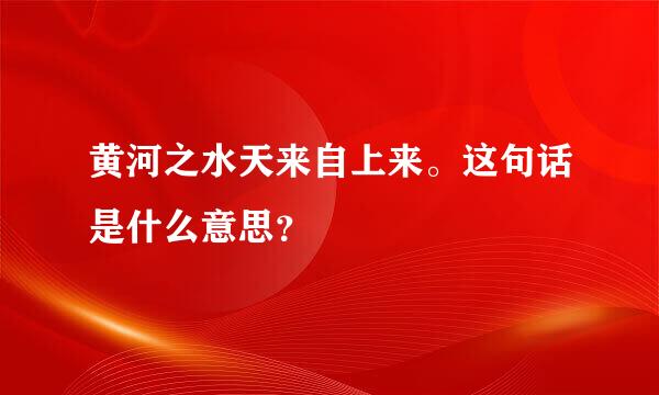 黄河之水天来自上来。这句话是什么意思？