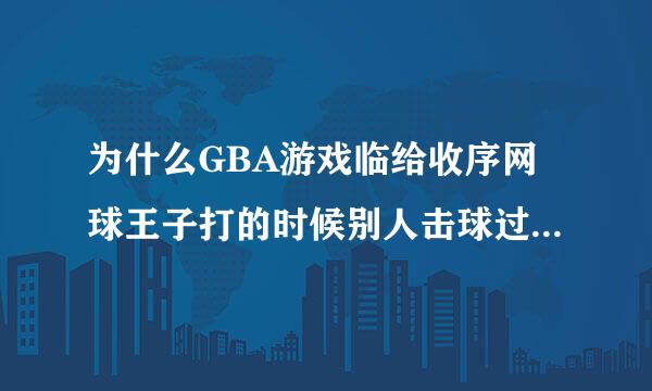 为什么GBA游戏临给收序网球王子打的时候别人击球过来球拍会飞掉