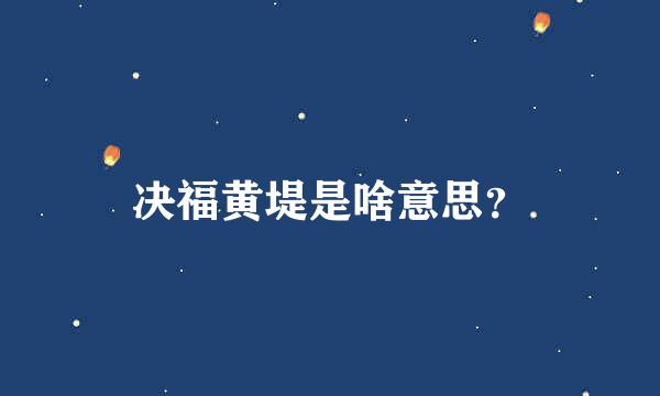 决福黄堤是啥意思？