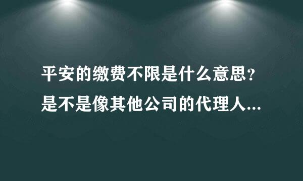 平安的缴费不限是什么意思？是不是像其他公司的代理人说的人活的越钢认卫排府