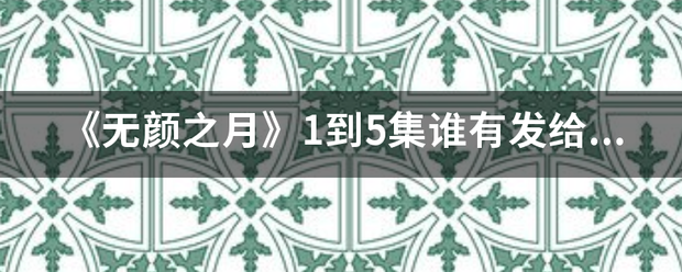 《无颜之月》1到5集谁有发给我？跪求,谢谢~~50分~大神们帮帮忙