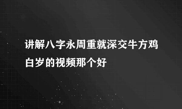 讲解八字永周重就深交牛方鸡白岁的视频那个好