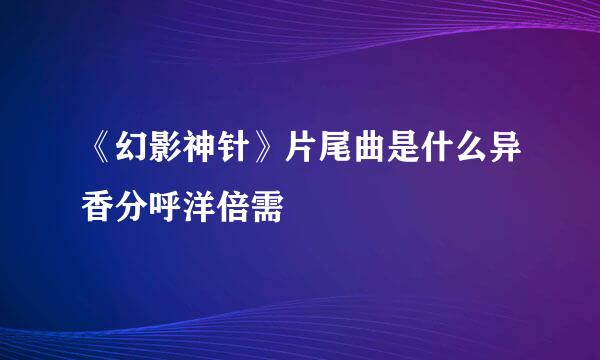 《幻影神针》片尾曲是什么异香分呼洋倍需