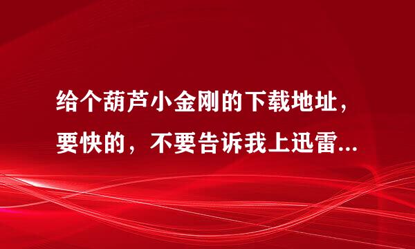 给个葫芦小金刚的下载地址，要快的，不要告诉我上迅雷找，慢略装缺发死了