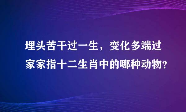 埋头苦干过一生，变化多端过家家指十二生肖中的哪种动物？