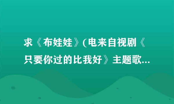 求《布娃娃》(电来自视剧《只要你过的比我好》主题歌)歌词？